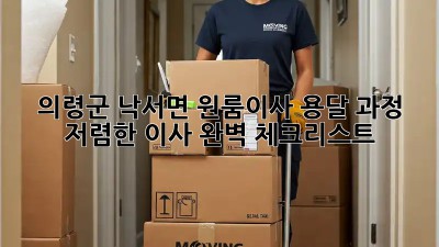 의령군 낙서면 원룸이사 용달 과정: 저렴한 이사, 완벽 체크리스트! ✨