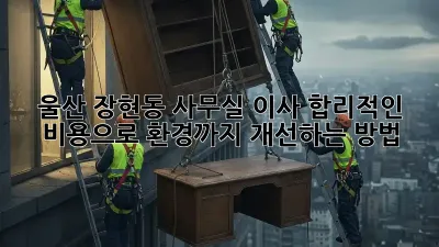 울산 장현동 사무실 이사, 합리적인 비용으로 환경까지 개선하는 방법 🏢✨